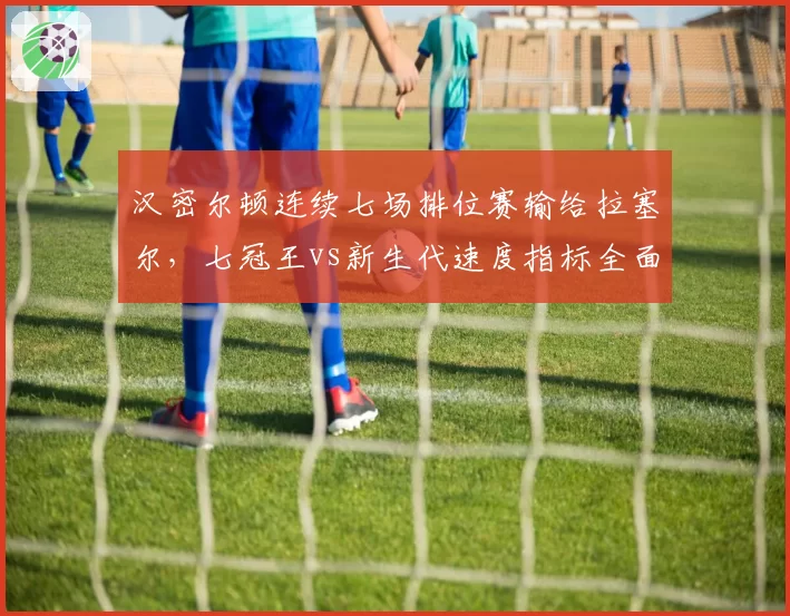 汉密尔顿连续七场排位赛输给拉塞尔，七冠王vs新生代速度指标全面落后