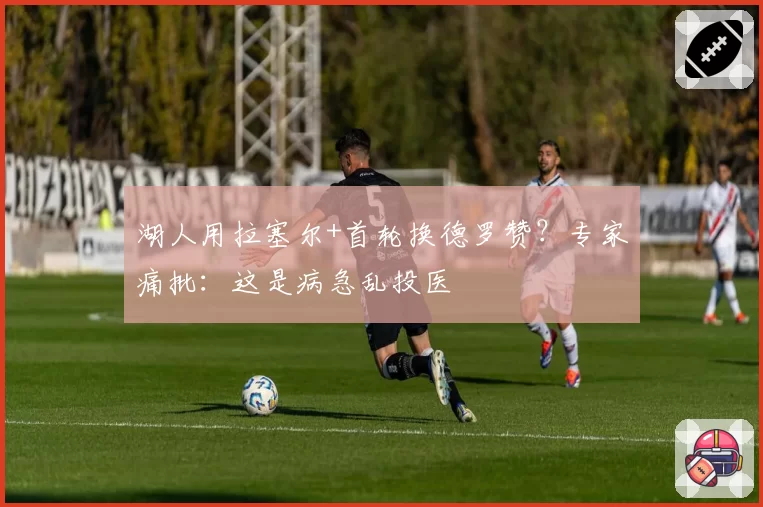 湖人用拉塞尔+首轮换德罗赞？专家痛批：这是病急乱投医