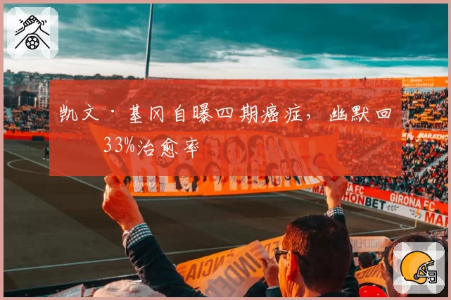 凯文·基冈自曝四期癌症，幽默回应33%治愈率