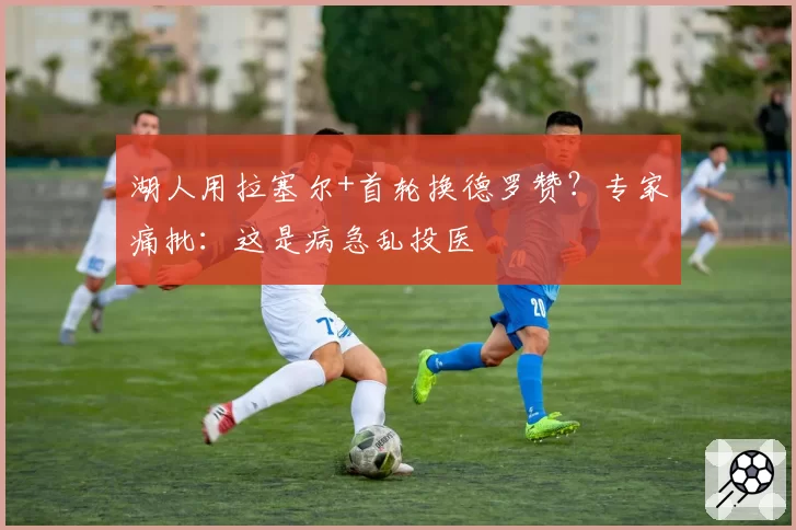 湖人用拉塞尔+首轮换德罗赞？专家痛批：这是病急乱投医