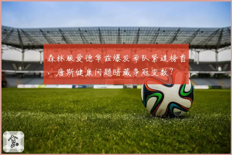森林狼爱德华兹爆发率队紧追榜首，唐斯健康问题暗藏争冠变数？