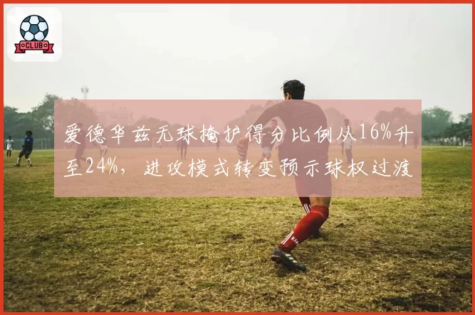 爱德华兹无球掩护得分比例从16%升至24%，进攻模式转变预示球权过渡