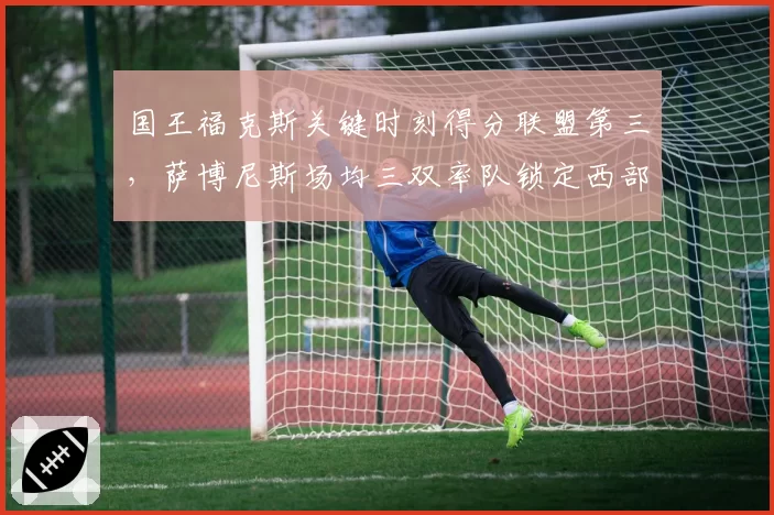 国王福克斯关键时刻得分联盟第三，萨博尼斯场均三双率队锁定西部第四