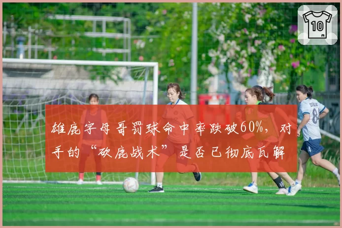 雄鹿字母哥罚球命中率跌破60%，对手的“砍鹿战术”是否已彻底瓦解其内线威胁？