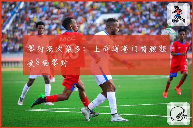 零封场次最多：上海海港门将颜骏凌8场零封