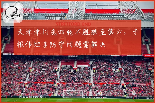 天津津门虎四轮不胜跌至第六，于根伟坦言防守问题需解决