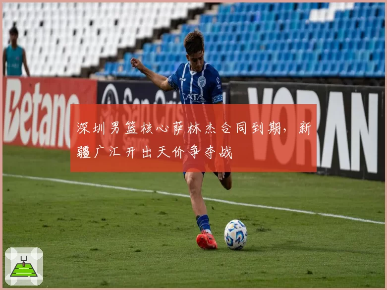 深圳男篮核心萨林杰合同到期,新疆广汇开出天价争夺战