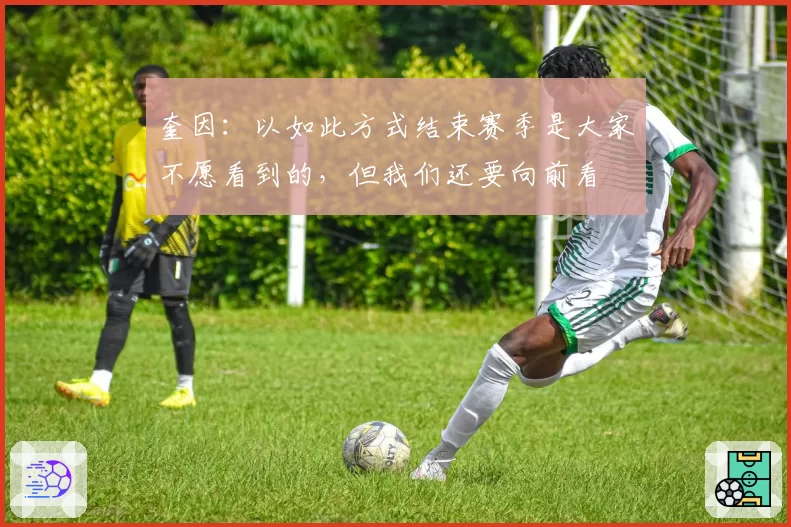 奎因:以如此方式结束赛季是大家不愿看到的,但我们还要向前看