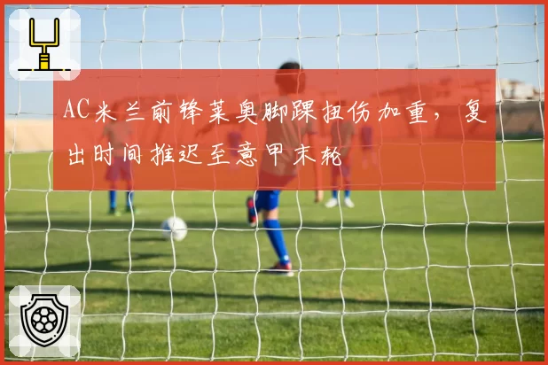 AC米兰前锋莱奥脚踝扭伤加重，复出时间推迟至意甲末轮