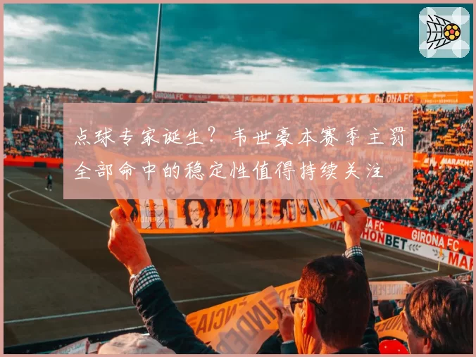 点球专家诞生？韦世豪本赛季主罚全部命中的稳定性值得持续关注