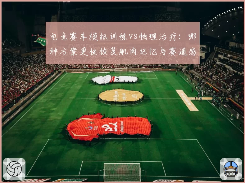 电竞赛车模拟训练vs物理治疗：哪种方案更快恢复肌肉记忆与赛道感觉？