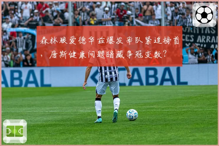 森林狼爱德华兹爆发率队紧追榜首，唐斯健康问题暗藏争冠变数？