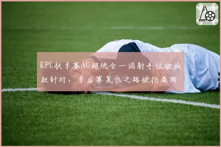 KPL秋季赛AG超玩会一诺射手位被疯狂针对，季后赛复仇之路被指漏洞百出