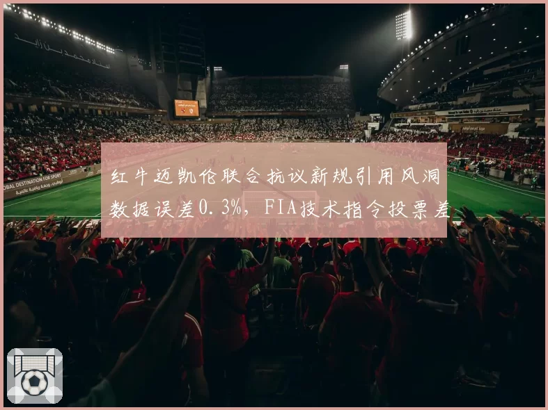 红牛迈凯伦联合抗议新规引用风洞数据误差0.3%,FIA技术指令投票差2票现裂痕