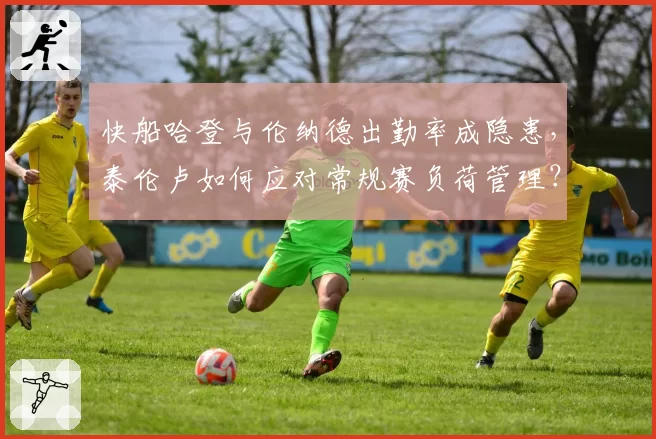 快船哈登与伦纳德出勤率成隐患，泰伦卢如何应对常规赛负荷管理？