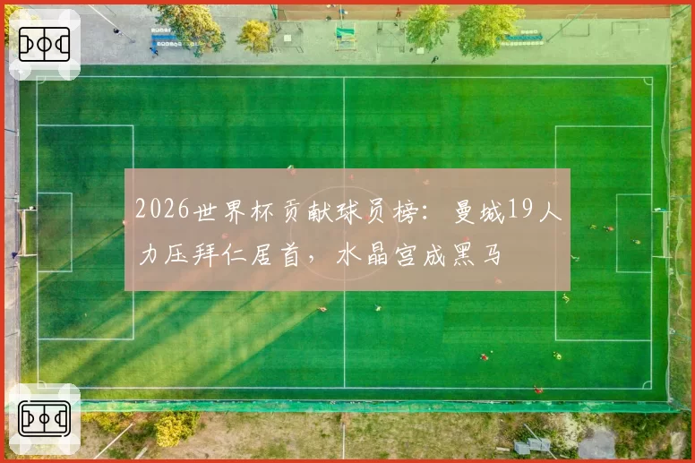 2026世界杯贡献球员榜：曼城19人力压拜仁居首，水晶宫成黑马