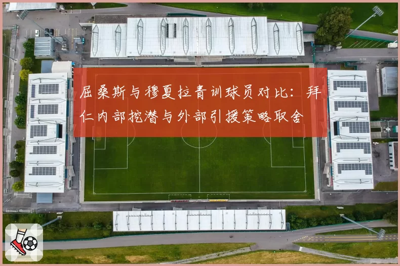屈桑斯与穆夏拉青训球员对比：拜仁内部挖潜与外部引援策略取舍