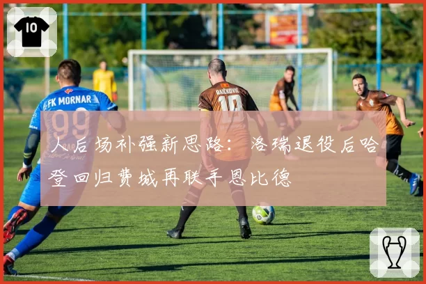 人后场补强新思路:洛瑞退役后哈登回归费城再联手恩比德