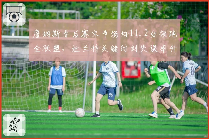 詹姆斯季后赛末节场均11.2分领跑全联盟，杜兰特关键时刻失误率升至联盟第三