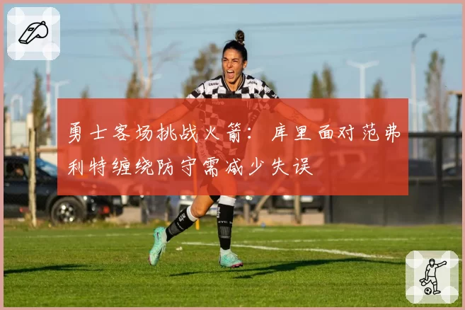 勇士客场挑战火箭:库里面对范弗利特缠绕防守需减少失误