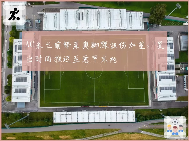 AC米兰前锋莱奥脚踝扭伤加重，复出时间推迟至意甲末轮