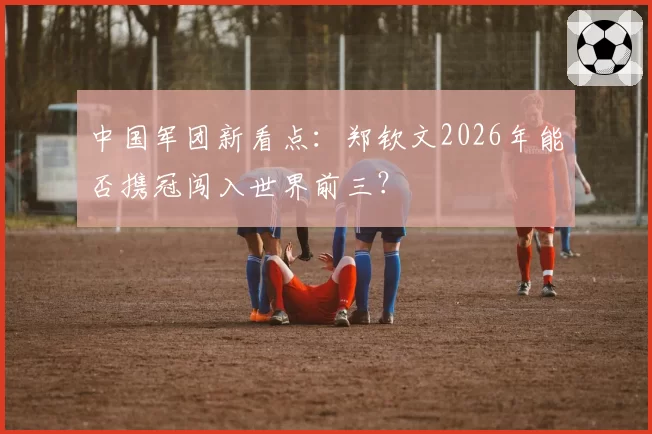 中国军团新看点：郑钦文2026年能否携冠闯入世界前三？