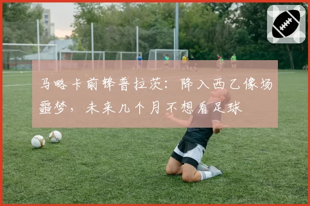马略卡前锋普拉茨:降入西乙像场噩梦,未来几个月不想看足球