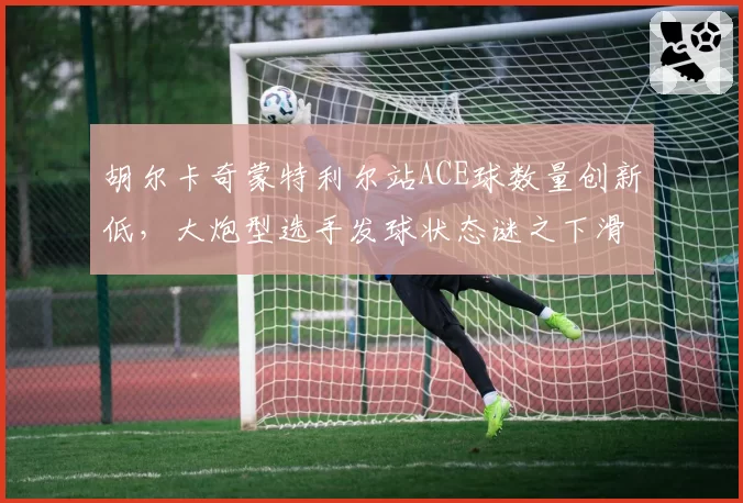 胡尔卡奇蒙特利尔站ACE球数量创新低，大炮型选手发球状态谜之下滑引忧