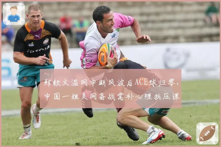 郑钦文温网中断风波后ACE球归零,中国一姐美网备战需补心理抗压课