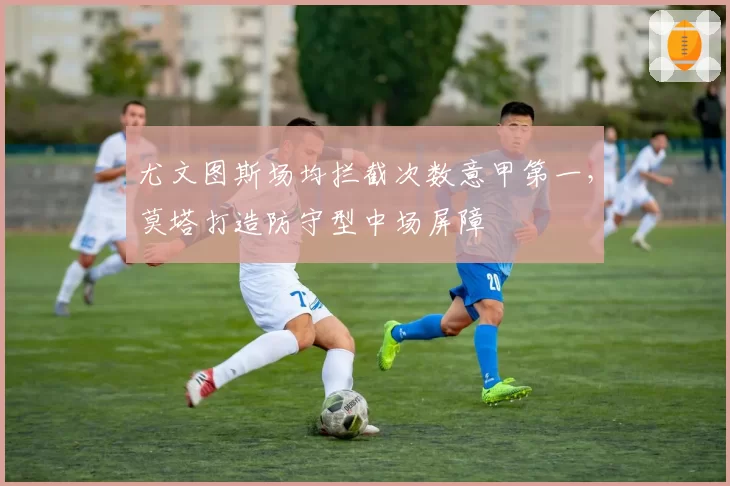 尤文图斯场均拦截次数意甲第一，莫塔打造防守型中场屏障