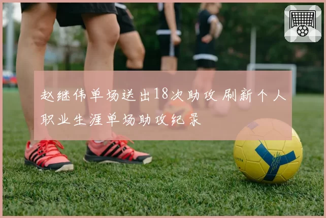 赵继伟单场送出18次助攻 刷新个人职业生涯单场助攻纪录