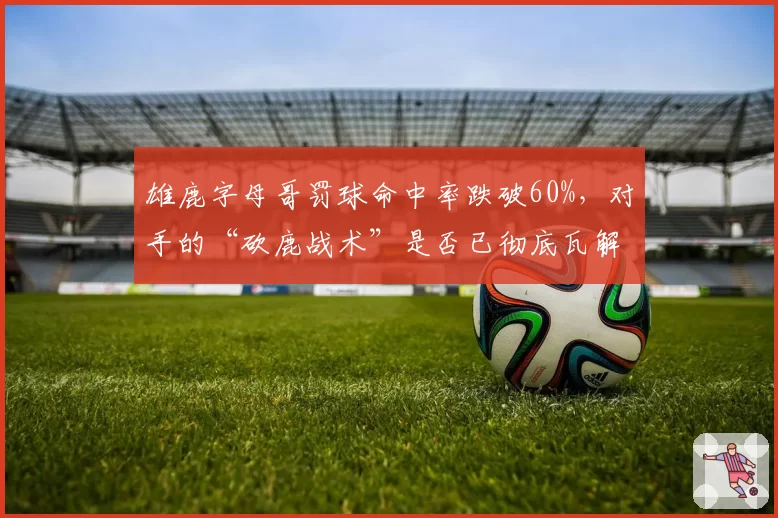 雄鹿字母哥罚球命中率跌破60%，对手的“砍鹿战术”是否已彻底瓦解其内线威胁？