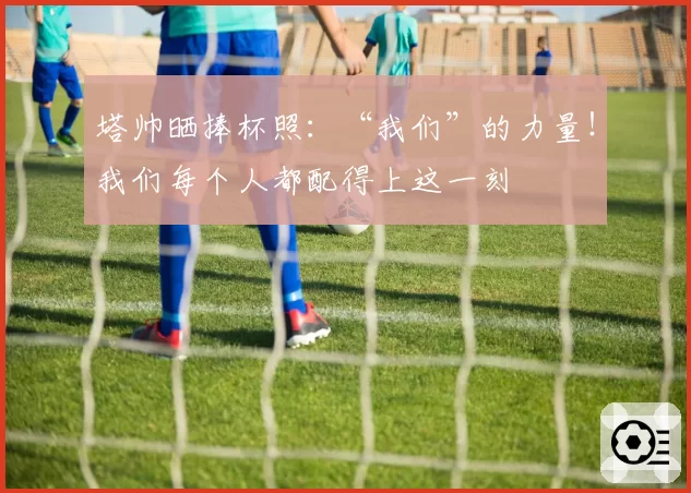 塔帅晒捧杯照：“我们”的力量！我们每个人都配得上这一刻