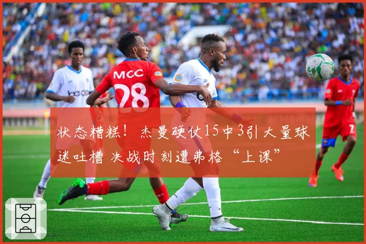 状态糟糕！杰曼硬仗15中3引大量球迷吐槽 决战时刻遭弗格“上课”